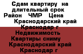 Сдам квартиру  на длительный срок › Район ­ ЧМР › Цена ­ 13 000 - Краснодарский край, Краснодар г. Недвижимость » Квартиры сниму   . Краснодарский край,Краснодар г.